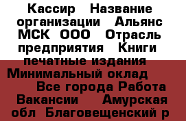 Кассир › Название организации ­ Альянс-МСК, ООО › Отрасль предприятия ­ Книги, печатные издания › Минимальный оклад ­ 26 000 - Все города Работа » Вакансии   . Амурская обл.,Благовещенский р-н